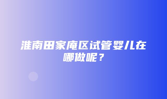 淮南田家庵区试管婴儿在哪做呢？