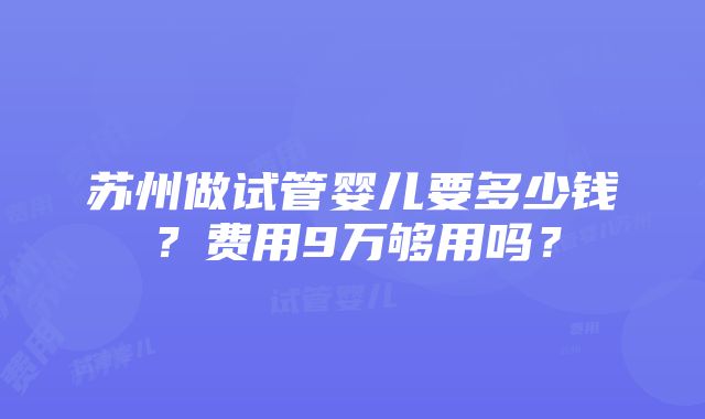 苏州做试管婴儿要多少钱？费用9万够用吗？