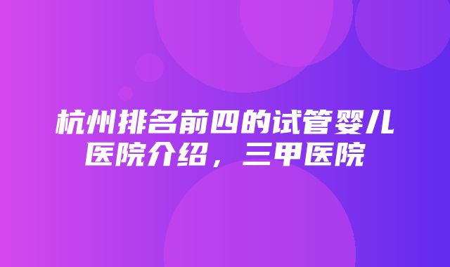 杭州排名前四的试管婴儿医院介绍，三甲医院