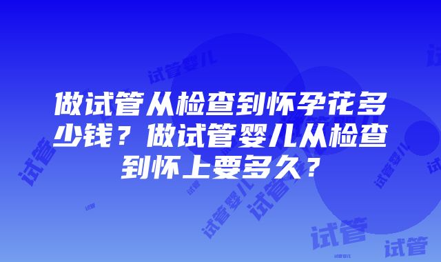 做试管从检查到怀孕花多少钱？做试管婴儿从检查到怀上要多久？