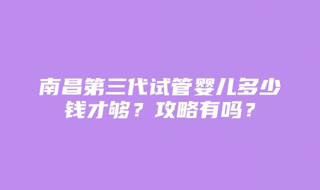 南昌第三代试管婴儿多少钱才够？攻略有吗？