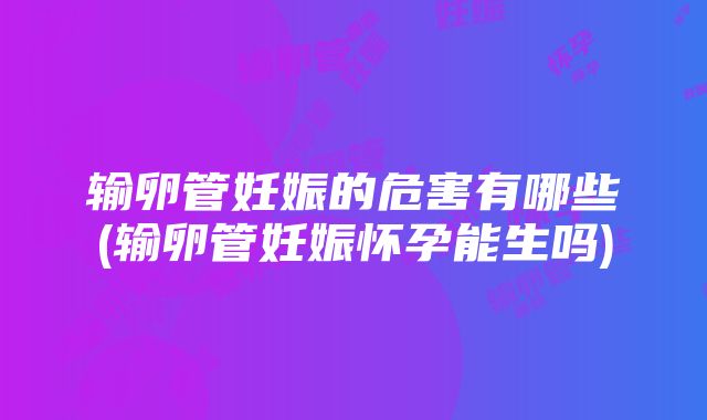 输卵管妊娠的危害有哪些(输卵管妊娠怀孕能生吗)