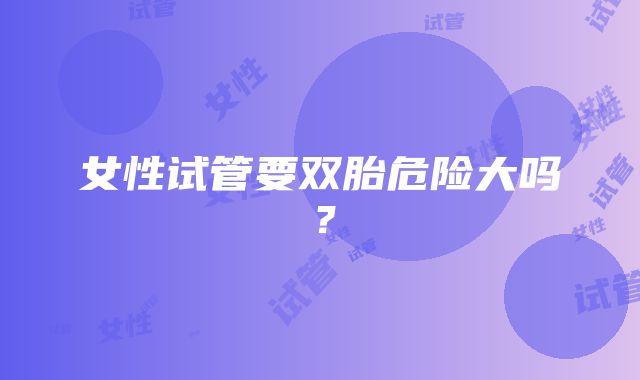 女性试管要双胎危险大吗？