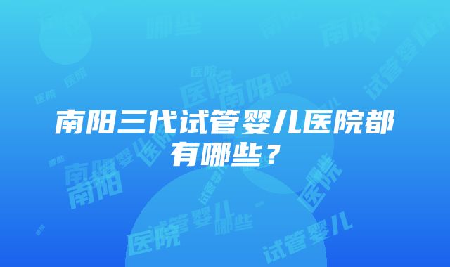 南阳三代试管婴儿医院都有哪些？