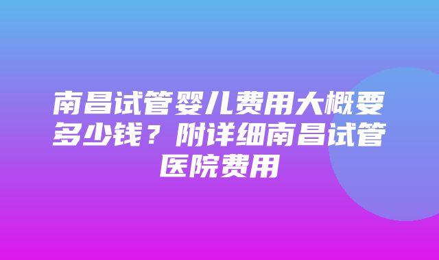 南昌试管婴儿费用大概要多少钱？附详细南昌试管医院费用