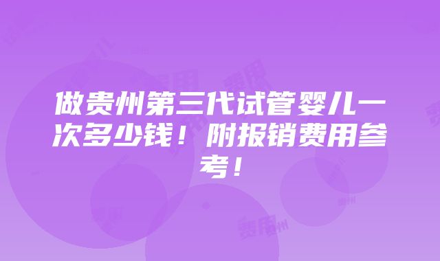 做贵州第三代试管婴儿一次多少钱！附报销费用参考！