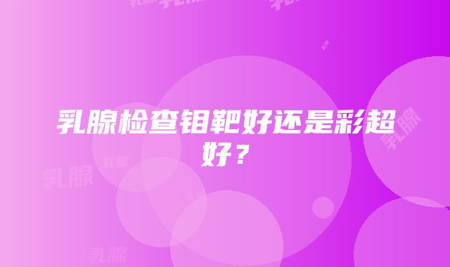 乳腺检查钼靶好还是彩超好？