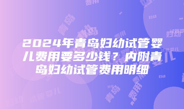 2024年青岛妇幼试管婴儿费用要多少钱？内附青岛妇幼试管费用明细