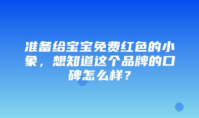 准备给宝宝免费红色的小象，想知道这个品牌的口碑怎么样？