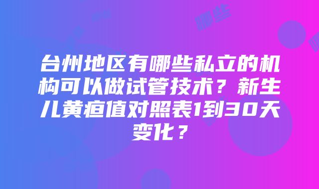 台州地区有哪些私立的机构可以做试管技术？新生儿黄疸值对照表1到30天变化？