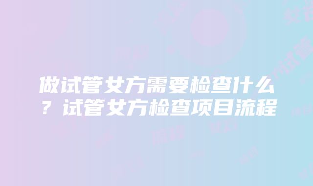 做试管女方需要检查什么？试管女方检查项目流程