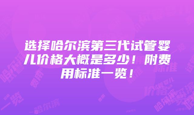 选择哈尔滨第三代试管婴儿价格大概是多少！附费用标准一览！