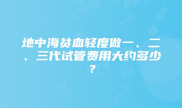 地中海贫血轻度做一、二、三代试管费用大约多少？