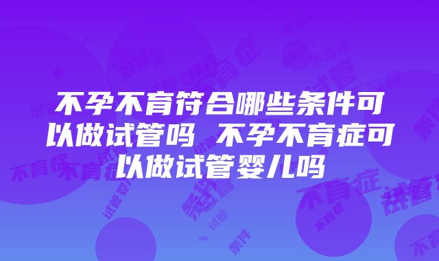 不孕不育符合哪些条件可以做试管吗 不孕不育症可以做试管婴儿吗