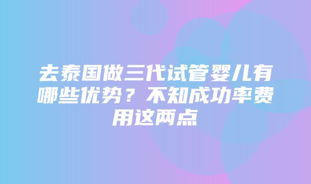 去泰国做三代试管婴儿有哪些优势？不知成功率费用这两点