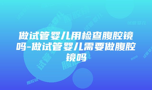 做试管婴儿用检查腹腔镜吗-做试管婴儿需要做腹腔镜吗