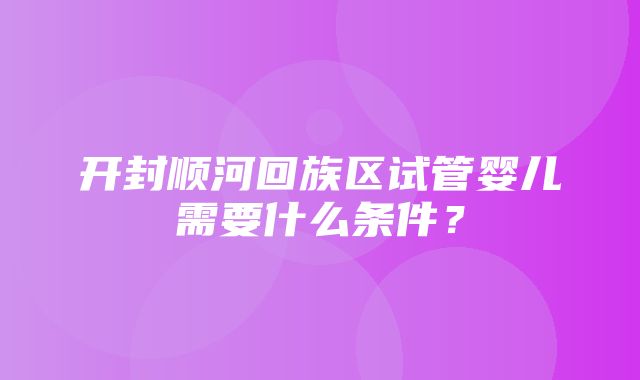 开封顺河回族区试管婴儿需要什么条件？