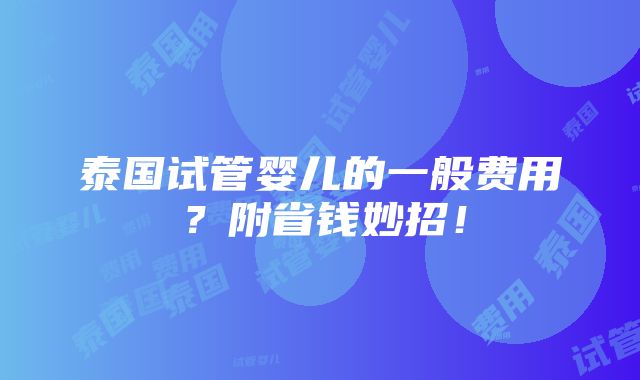 泰国试管婴儿的一般费用？附省钱妙招！