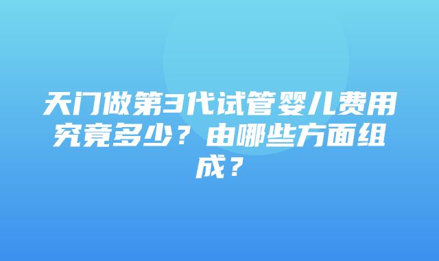 天门做第3代试管婴儿费用究竟多少？由哪些方面组成？