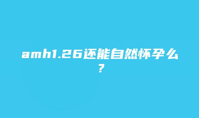 amh1.26还能自然怀孕么？