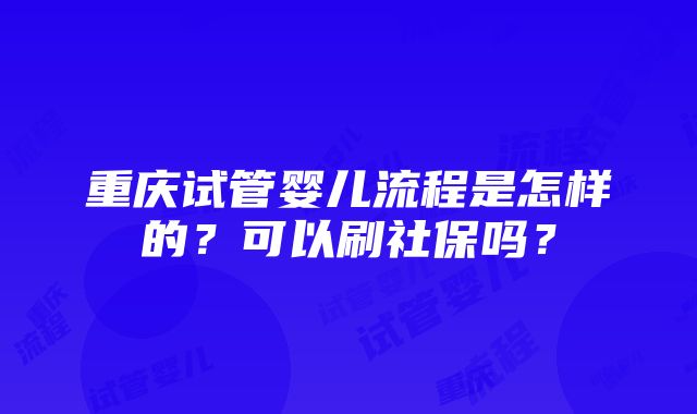 重庆试管婴儿流程是怎样的？可以刷社保吗？