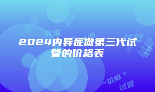 2024内异症做第三代试管的价格表