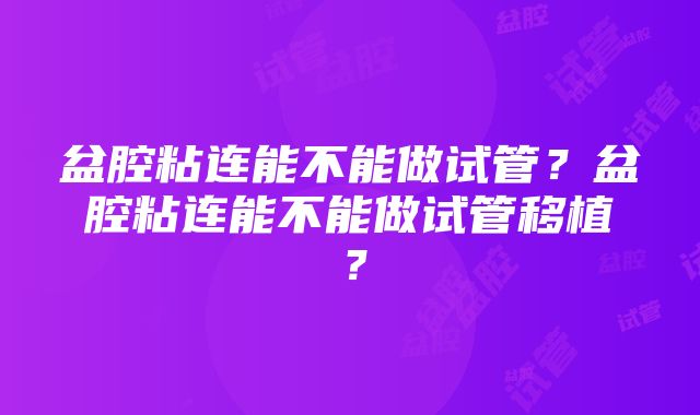 盆腔粘连能不能做试管？盆腔粘连能不能做试管移植？