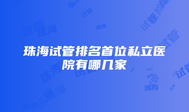 珠海试管排名首位私立医院有哪几家