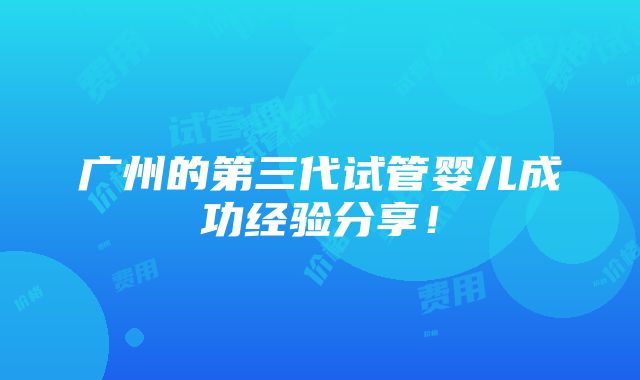 广州的第三代试管婴儿成功经验分享！