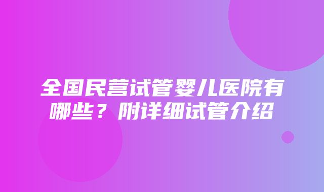 全国民营试管婴儿医院有哪些？附详细试管介绍