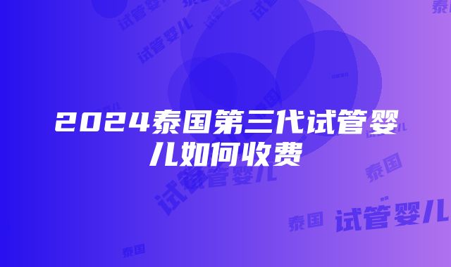 2024泰国第三代试管婴儿如何收费