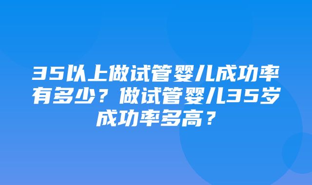 35以上做试管婴儿成功率有多少？做试管婴儿35岁成功率多高？