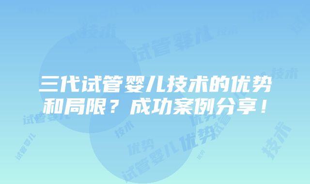 三代试管婴儿技术的优势和局限？成功案例分享！