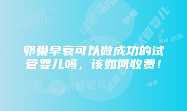 卵巢早衰可以做成功的试管婴儿吗，该如何收费！