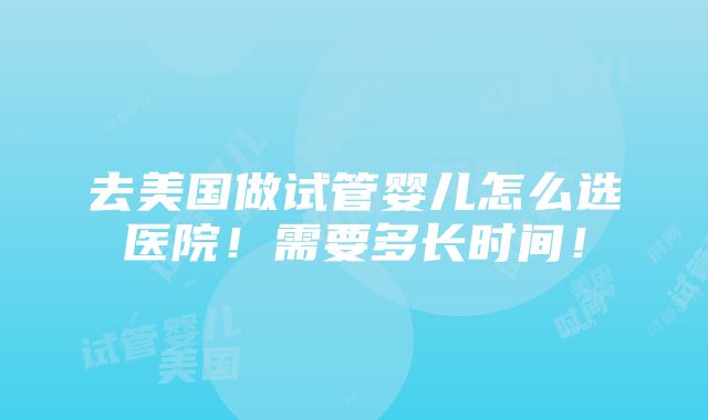 去美国做试管婴儿怎么选医院！需要多长时间！