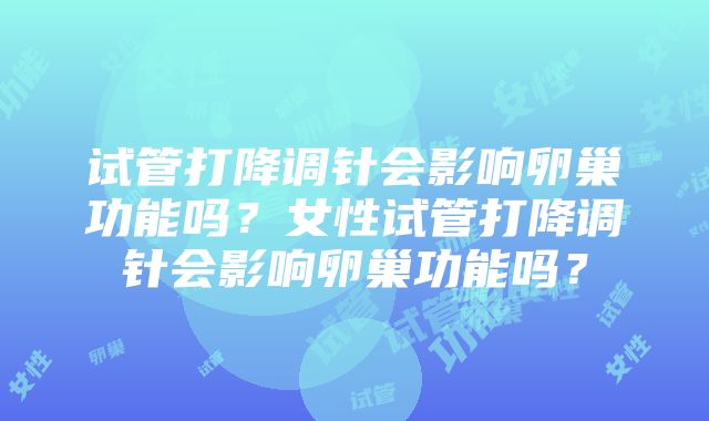 试管打降调针会影响卵巢功能吗？女性试管打降调针会影响卵巢功能吗？