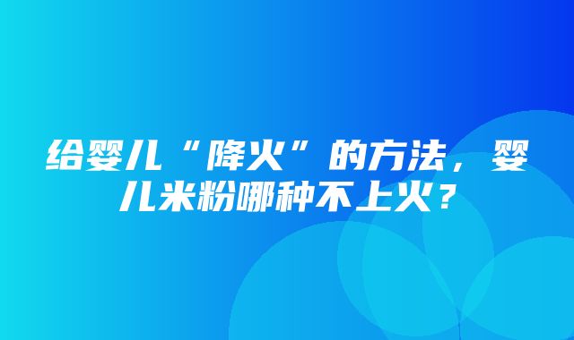 给婴儿“降火”的方法，婴儿米粉哪种不上火？