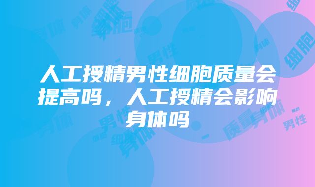 人工授精男性细胞质量会提高吗，人工授精会影响身体吗