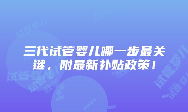 三代试管婴儿哪一步最关键，附最新补贴政策！