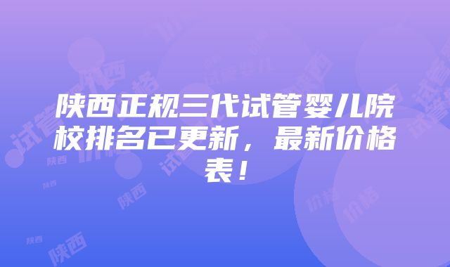 陕西正规三代试管婴儿院校排名已更新，最新价格表！