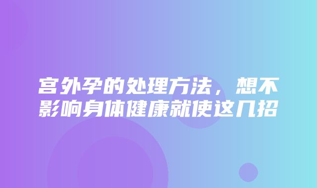 宫外孕的处理方法，想不影响身体健康就使这几招