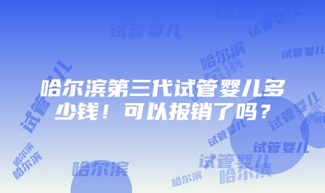 哈尔滨第三代试管婴儿多少钱！可以报销了吗？