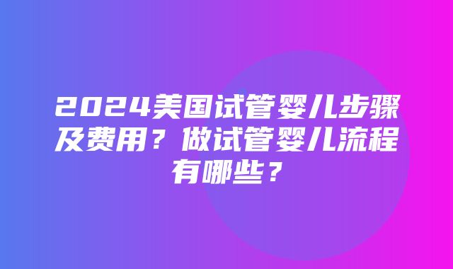 2024美国试管婴儿步骤及费用？做试管婴儿流程有哪些？