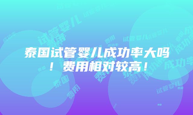 泰国试管婴儿成功率大吗！费用相对较高！