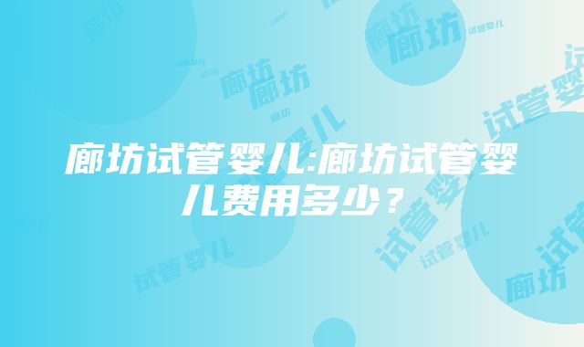 廊坊试管婴儿:廊坊试管婴儿费用多少？