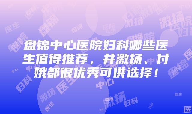 盘锦中心医院妇科哪些医生值得推荐，井激扬、付娥都很优秀可供选择！