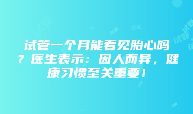 试管一个月能看见胎心吗？医生表示：因人而异，健康习惯至关重要！