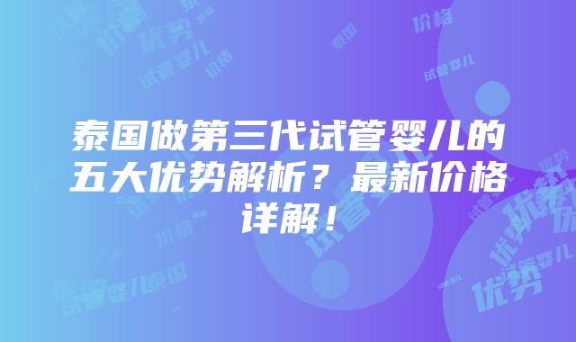 泰国做第三代试管婴儿的五大优势解析？最新价格详解！