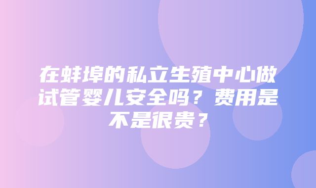 在蚌埠的私立生殖中心做试管婴儿安全吗？费用是不是很贵？