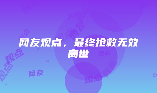 网友观点，最终抢救无效离世